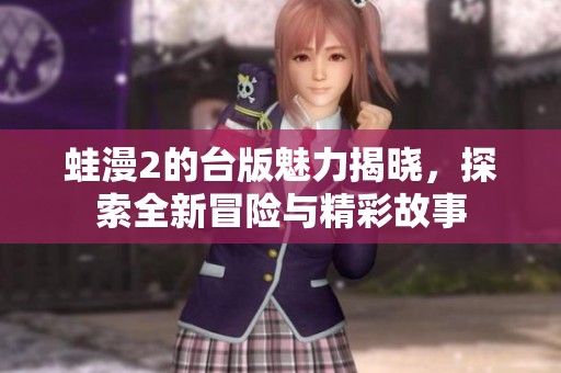 蛙漫2的台版魅力揭晓，探索全新冒险与精彩故事