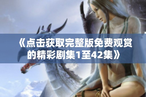 《点击获取完整版免费观赏的精彩剧集1至42集》