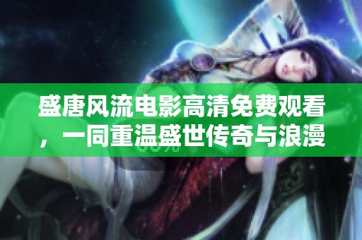 盛唐风流电影高清免费观看，一同重温盛世传奇与浪漫情怀