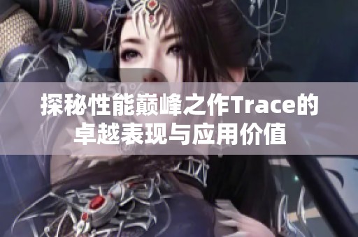 探秘性能巅峰之作Trace的卓越表现与应用价值