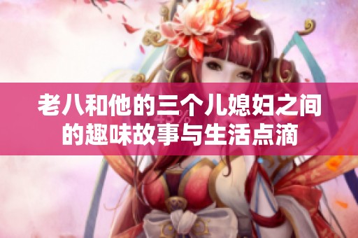 老八和他的三个儿媳妇之间的趣味故事与生活点滴