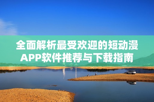 全面解析最受欢迎的短动漫APP软件推荐与下载指南