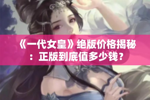 《一代女皇》绝版价格揭秘：正版到底值多少钱？