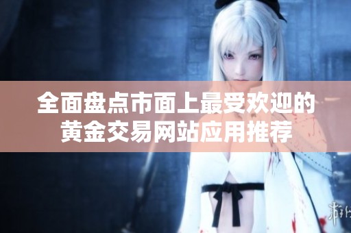 全面盘点市面上最受欢迎的黄金交易网站应用推荐
