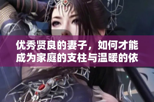 优秀贤良的妻子，如何才能成为家庭的支柱与温暖的依靠