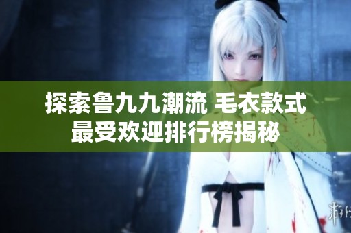 探索鲁九九潮流 毛衣款式最受欢迎排行榜揭秘