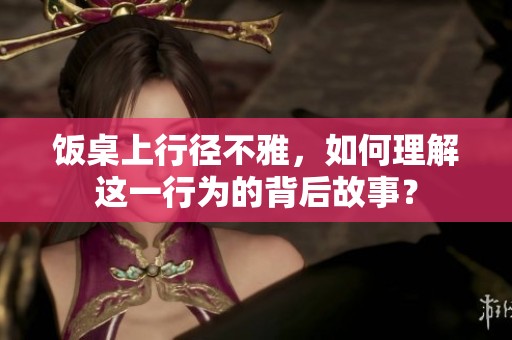 饭桌上行径不雅，如何理解这一行为的背后故事？