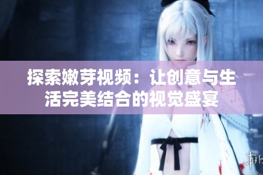 探索嫩芽视频：让创意与生活完美结合的视觉盛宴