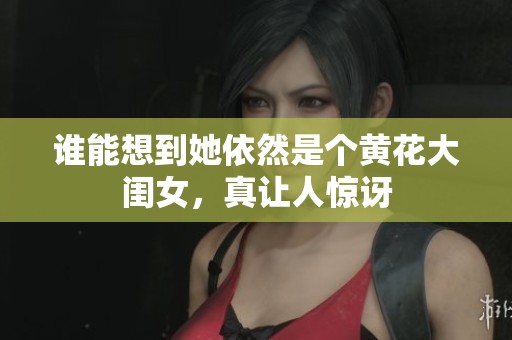 谁能想到她依然是个黄花大闺女，真让人惊讶