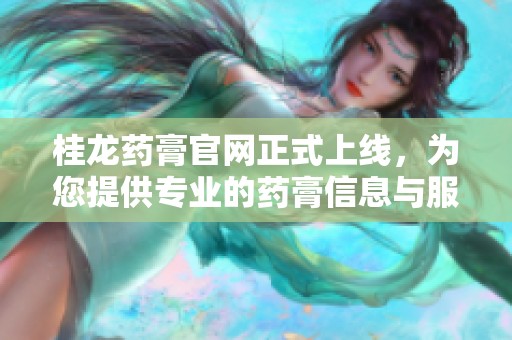桂龙药膏官网正式上线，为您提供专业的药膏信息与服务