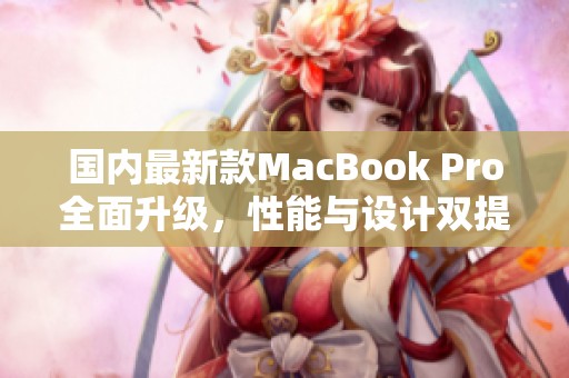 国内最新款MacBook Pro全面升级，性能与设计双提升