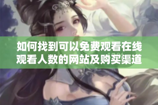 如何找到可以免费观看在线观看人数的网站及购买渠道