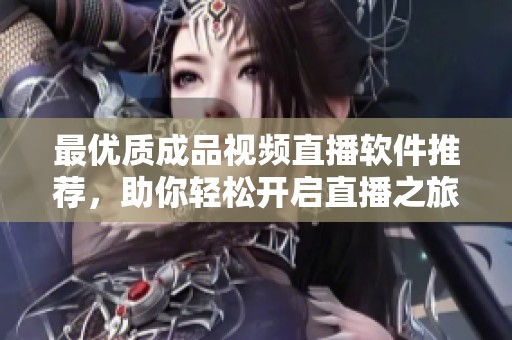 最优质成品视频直播软件推荐，助你轻松开启直播之旅