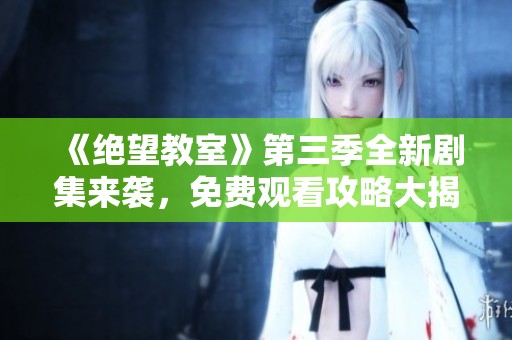 《绝望教室》第三季全新剧集来袭，免费观看攻略大揭秘