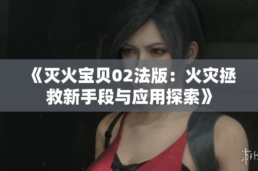 《灭火宝贝02法版：火灾拯救新手段与应用探索》