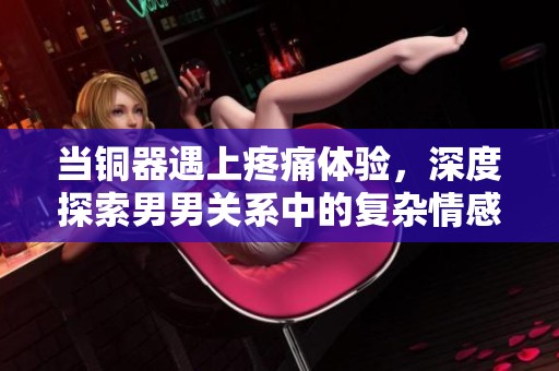 当铜器遇上疼痛体验，深度探索男男关系中的复杂情感