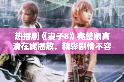 热播剧《妻子8》完整版高清在线播放，精彩剧情不容错过