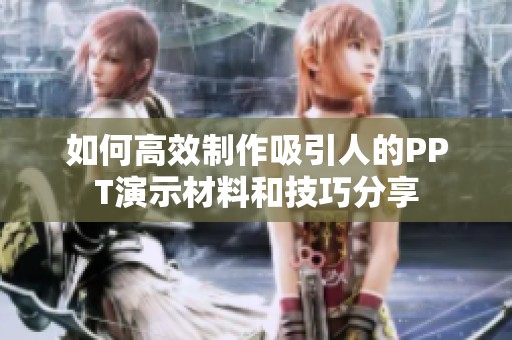 如何高效制作吸引人的PPT演示材料和技巧分享