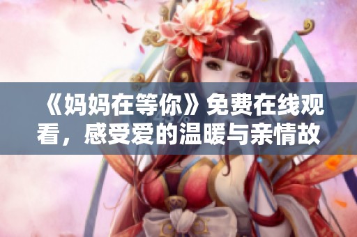 《妈妈在等你》免费在线观看，感受爱的温暖与亲情故事