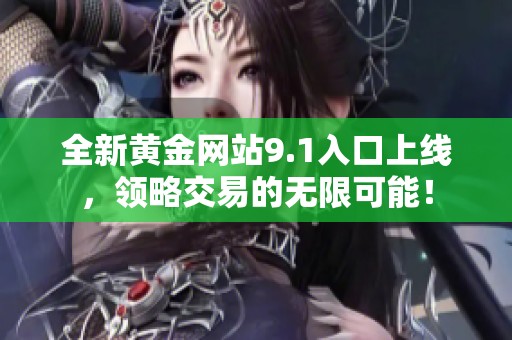 全新黄金网站9.1入口上线，领略交易的无限可能！