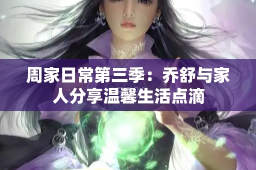 周家日常第三季：乔舒与家人分享温馨生活点滴