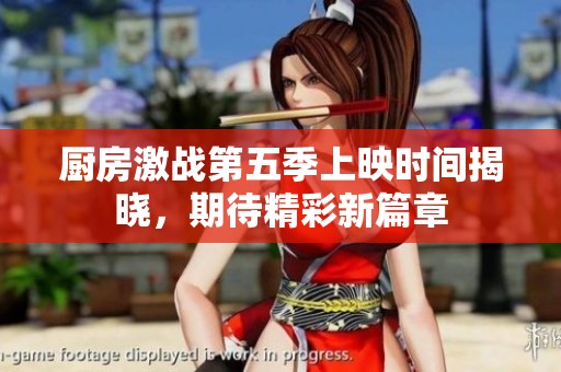 厨房激战第五季上映时间揭晓，期待精彩新篇章
