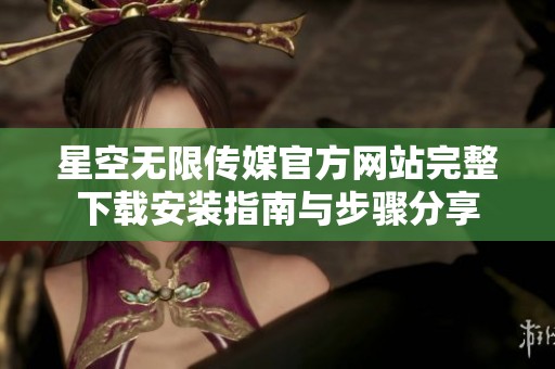 星空无限传媒官方网站完整下载安装指南与步骤分享
