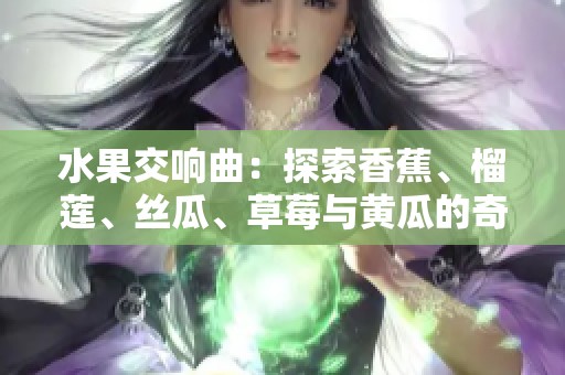 水果交响曲：探索香蕉、榴莲、丝瓜、草莓与黄瓜的奇妙曲调