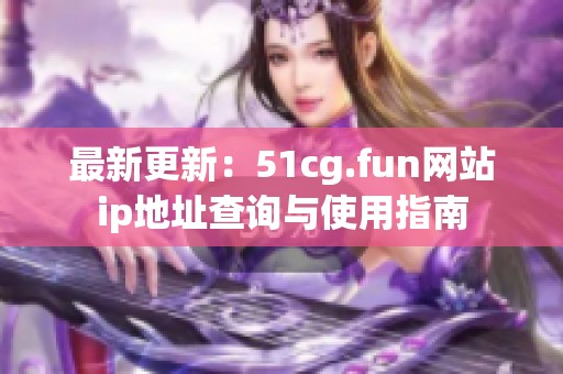 最新更新：51cg.fun网站ip地址查询与使用指南
