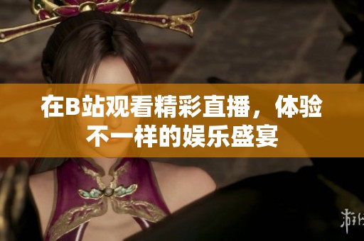 在B站观看精彩直播，体验不一样的娱乐盛宴
