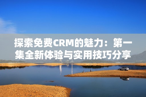 探索免费CRM的魅力：第一集全新体验与实用技巧分享