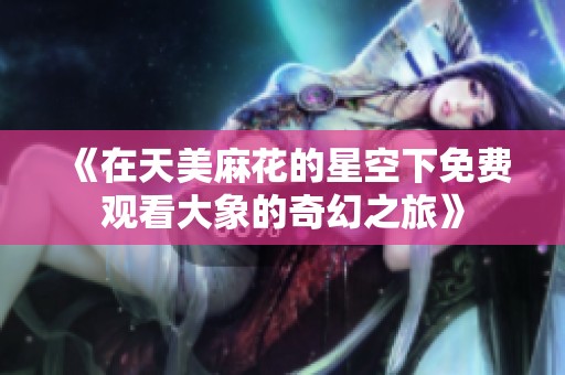 《在天美麻花的星空下免费观看大象的奇幻之旅》