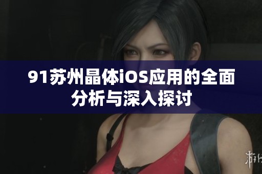 91苏州晶体iOS应用的全面分析与深入探讨