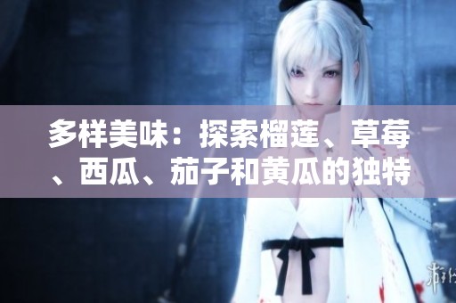 多样美味：探索榴莲、草莓、西瓜、茄子和黄瓜的独特魅力