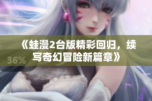 《蛙漫2台版精彩回归，续写奇幻冒险新篇章》
