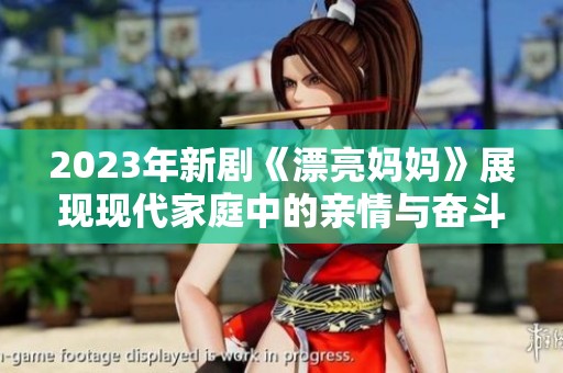2023年新剧《漂亮妈妈》展现现代家庭中的亲情与奋斗