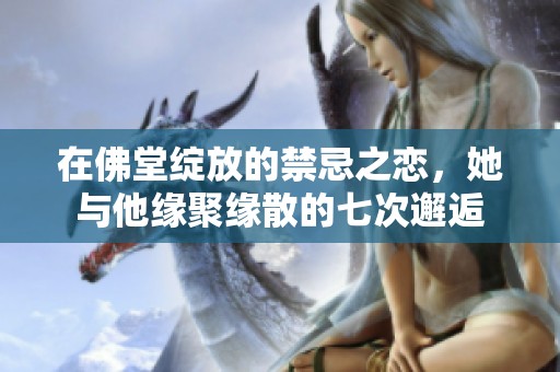 在佛堂绽放的禁忌之恋，她与他缘聚缘散的七次邂逅