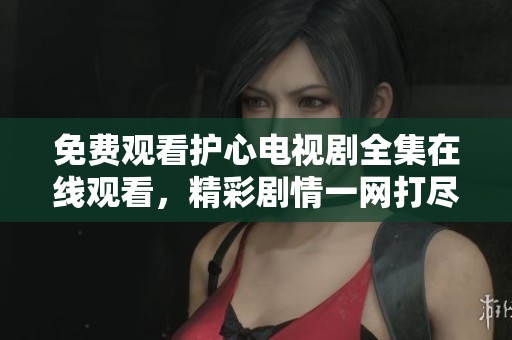 免费观看护心电视剧全集在线观看，精彩剧情一网打尽