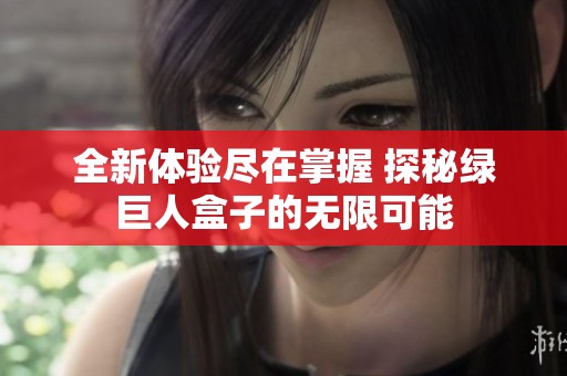 全新体验尽在掌握 探秘绿巨人盒子的无限可能