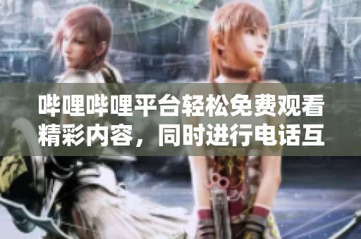 哔哩哔哩平台轻松免费观看精彩内容，同时进行电话互动