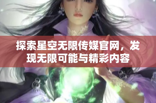 探索星空无限传媒官网，发现无限可能与精彩内容