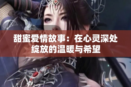 甜蜜爱情故事：在心灵深处绽放的温暖与希望