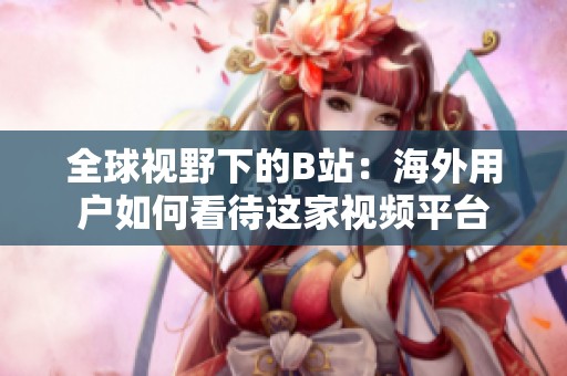 全球视野下的B站：海外用户如何看待这家视频平台