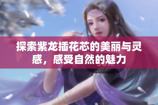 探索紫龙插花芯的美丽与灵感，感受自然的魅力