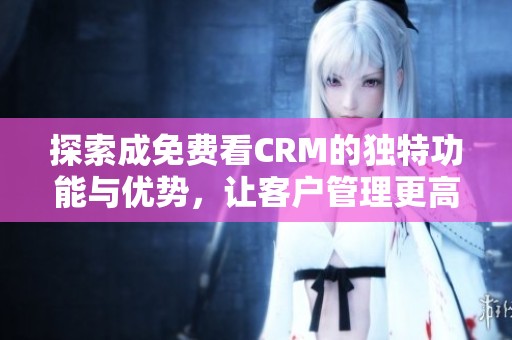 探索成免费看CRM的独特功能与优势，让客户管理更高效