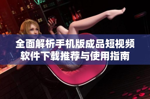全面解析手机版成品短视频软件下载推荐与使用指南