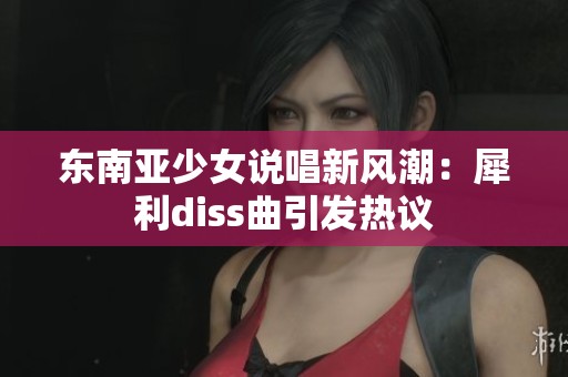 东南亚少女说唱新风潮：犀利diss曲引发热议