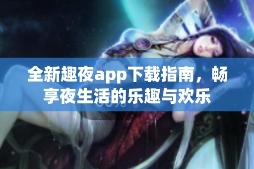 全新趣夜app下载指南，畅享夜生活的乐趣与欢乐