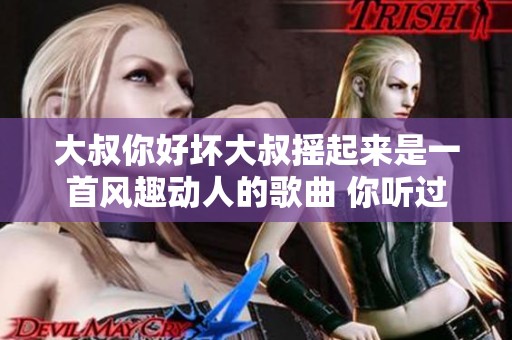 大叔你好坏大叔摇起来是一首风趣动人的歌曲 你听过吗