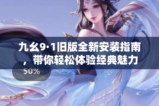 九幺9·1旧版全新安装指南，带你轻松体验经典魅力